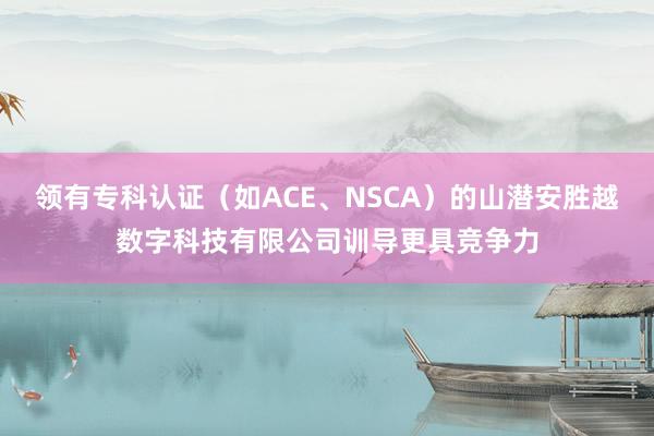 领有专科认证（如ACE、NSCA）的山潜安胜越数字科技有限公司训导更具竞争力