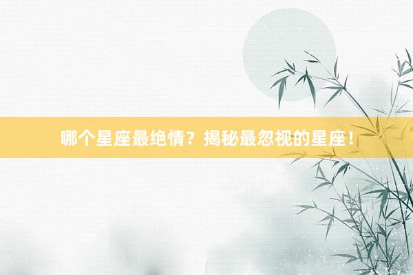 哪个星座最绝情？揭秘最忽视的星座！