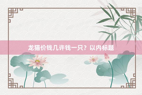 龙猫价钱几许钱一只？以内标题